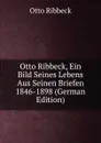 Otto Ribbeck, Ein Bild Seines Lebens Aus Seinen Briefen 1846-1898 (German Edition) - Otto Ribbeck