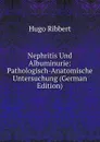 Nephritis Und Albuminurie: Pathologisch-Anatomische Untersuchung (German Edition) - Hugo Ribbert