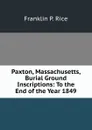 Paxton, Massachusetts, Burial Ground Inscriptions: To the End of the Year 1849 - Franklin P. Rice