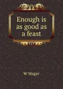 Enough is as good as a feast - W Wager