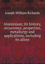 Aluminium; its history, occurrence, properties, metallurgy and applications, including its alloys - Joseph William Richards