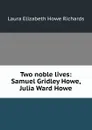 Two noble lives: Samuel Gridley Howe, Julia Ward Howe - Laura Elizabeth Howe Richards