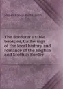 The Borderer.s table book; or, Gatherings of the local history and romance of the English and Scottish Border - Moses Aaron Richardson