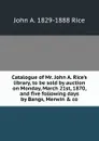 Catalogue of Mr. John A. Rice.s library, to be sold by auction on Monday, March 21st, 1870, and five following days by Bangs, Merwin . co - John A. 1829-1888 Rice