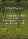 An investigation of the composition of American wheat and corn. Second report - Clifford Richardson