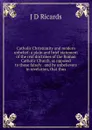 Catholic Christianity and modern unbelief: a plain and brief statement of the real doctrines of the Roman Catholic Church, as opposed to those falsely . and by unbelievers in revelation, that thus - J D Ricards