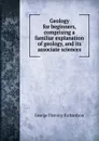 Geology for beginners, comprising a familiar explanation of geology, and its associate sciences - George Fleming Richardson