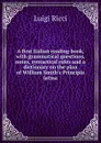 A first Italian reading book, with grammatical questions, notes, syntactical rules and a dictionary on the plan of William Smith.s Principia latina - Luigi Ricci