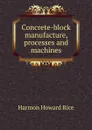 Concrete-block manufacture, processes and machines - Harmon Howard Rice