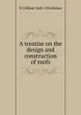 A treatise on the design and construction of roofs - N Clifford 1843-1924 Ricker