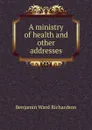 A ministry of health and other addresses - Benjamin Ward Richardson