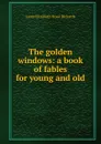 The golden windows: a book of fables for young and old - Laura Elizabeth Howe Richards