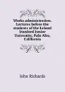 Works administration. Lectures before the students of the Leland Stanford Junior University, Palo Alto, California - John Richards