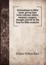 Orientalisms in Bible lands, giving light from customs, habits, manners, imagery, thought and life in the East for Bible students - Edwin Wilbur Rice