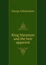 King Mammon and the heir apparent - George A Richardson