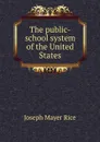 The public-school system of the United States - Joseph Mayer Rice