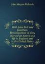 With John Bull and Jonathan. Reminiscences of sixty years of an American.s life in England and in the United States - John Morgan Richards