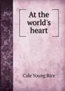At the world.s heart - Cale Young Rice