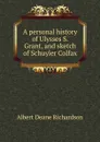 A personal history of Ulysses S. Grant, and sketch of Schuyler Colfax - Albert Deane Richardson