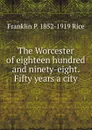 The Worcester of eighteen hundred and ninety-eight. Fifty years a city - Franklin P. 1852-1919 Rice