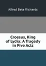 Croesus, King of Lydia: A Tragedy in Five Acts - Alfred Bate Richards
