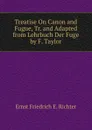 Treatise On Canon and Fugue, Tr. and Adapted from Lehrbuch Der Fuge by F. Taylor - Ernst Friedrich E. Richter