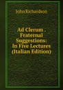 Ad Clerum . Fraternal Suggestions: In Five Lectures (Italian Edition) - John Richardson