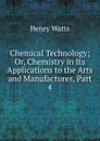 Chemical Technology; Or, Chemistry in Its Applications to the Arts and Manufactures, Part 4 - Henry Watts