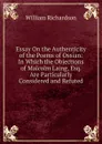 Essay On the Authenticity of the Poems of Ossian: In Which the Objections of Malcolm Laing, Esq. Are Particularly Considered and Refuted - William Richardson