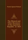 The Mineral and Other Resources of the Argentine Republic . in 1869 - Francis Ignacio Rickard