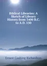 Biblical Libraries: A Sketch of Library History from 3400 B.C. to A.D. 150 - Ernest Cushing Richardson