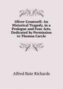 Oliver Cromwell: An Historical Tragedy, in a Prologue and Four Acts. Dedicated by Permission to Thomas Caryle - Alfred Bate Richards