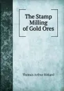 The Stamp Milling of Gold Ores - T.A. Rickard