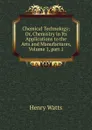 Chemical Technology; Or, Chemistry in Its Applications to the Arts and Manufactures, Volume 1,.part 1 - Henry Watts