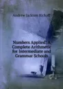 Numbers Applied: A Complete Arithmetic for Intermediate and Grammar Schools - Andrew Jackson Rickoff