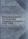 Philip Melanchthon: The Protestant Preceptor of Germany (1497-1560) - James William Richard