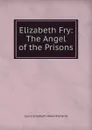 Elizabeth Fry: The Angel of the Prisons - Laura Elizabeth Howe Richards