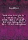 The Italian Principia. Pt.I. a First Italian Course, On the Plan of W. Smith.S .Principia Latina.. Pt.II. a First Italian Reading Book - Luigi Ricci