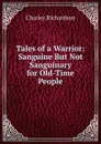 Tales of a Warrior: Sanguine But Not Sanguinary for Old-Time People - Charles Richardson