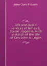 Life and public services of James G. Blaine . together with a sketch of the life of Gen. John A. Logan - John Clark Ridpath