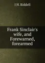 Frank Sinclair.s wife, and Forewarned, forearmed - J H. Riddell