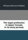 The legal profession in Upper Canada in its early periods - William Renwick Riddell