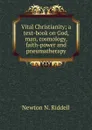 Vital Christianity; a text-book on God, man, cosmology, faith-power and pneumatherapy - Newton N. Riddell