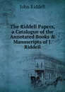 The Riddell Papers, a Catalogue of the Annotated Books . Manuscripts of J. Riddell - John Riddell