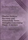 Charles Dickens. Heroines and Womenfolk: Some Thoughts Concerning Them: A Lecture - Charles Frederick Rideal