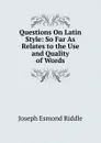 Questions On Latin Style: So Far As Relates to the Use and Quality of Words - Joseph Esmond Riddle
