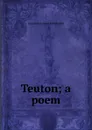 Teuton; a poem - Christopher James Riethmüller