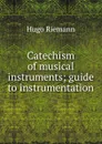 Catechism of musical instruments; guide to instrumentation - Hugo Riemann