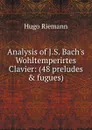 Analysis of J.S. Bach.s Wohltemperirtes Clavier: (48 preludes . fugues) - Hugo Riemann