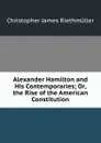 Alexander Hamilton and His Contemporaries; Or, the Rise of the American Constitution - Christopher James Riethmüller